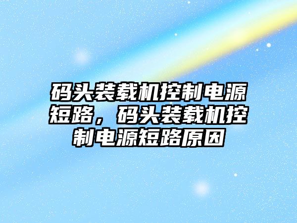 碼頭裝載機(jī)控制電源短路，碼頭裝載機(jī)控制電源短路原因