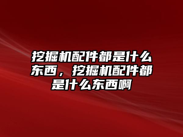 挖掘機配件都是什么東西，挖掘機配件都是什么東西啊