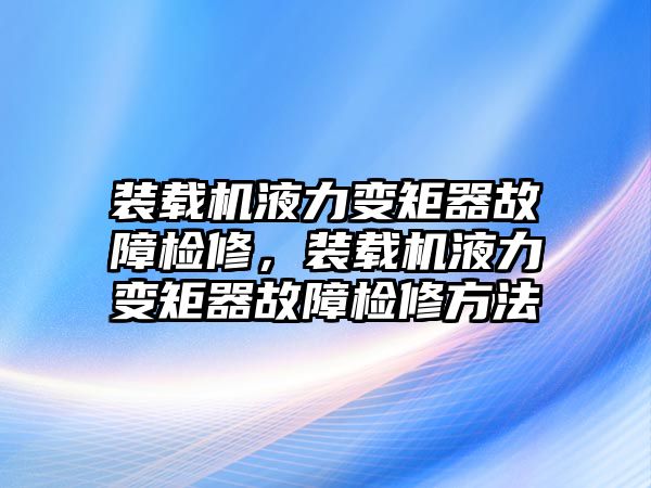 裝載機液力變矩器故障檢修，裝載機液力變矩器故障檢修方法