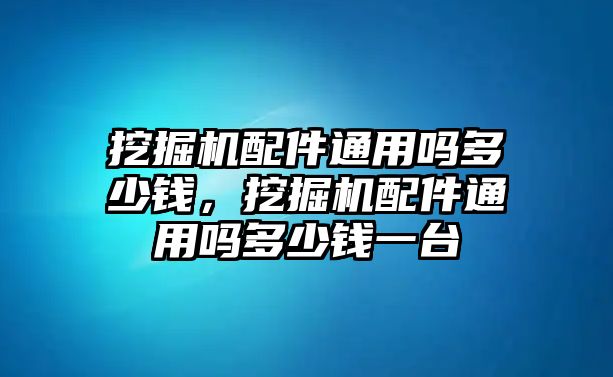 挖掘機(jī)配件通用嗎多少錢，挖掘機(jī)配件通用嗎多少錢一臺(tái)