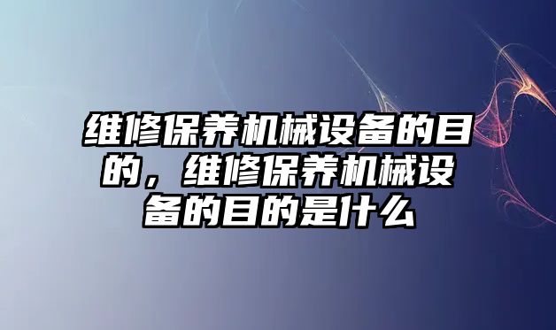 維修保養(yǎng)機械設(shè)備的目的，維修保養(yǎng)機械設(shè)備的目的是什么