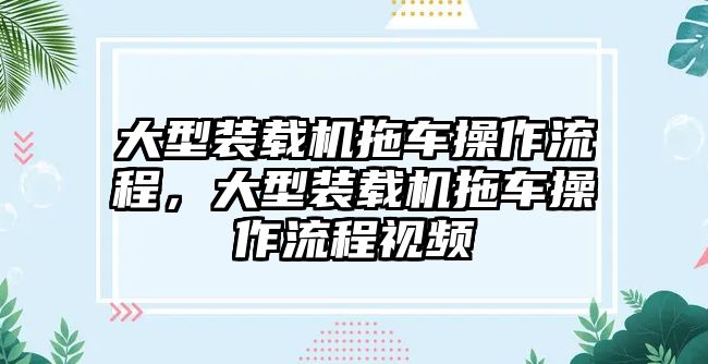 大型裝載機(jī)拖車(chē)操作流程，大型裝載機(jī)拖車(chē)操作流程視頻