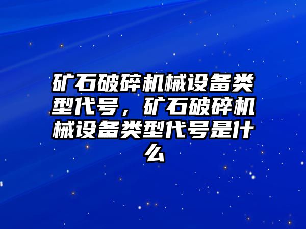 礦石破碎機(jī)械設(shè)備類型代號(hào)，礦石破碎機(jī)械設(shè)備類型代號(hào)是什么