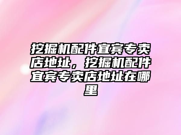 挖掘機配件宜賓專賣店地址，挖掘機配件宜賓專賣店地址在哪里