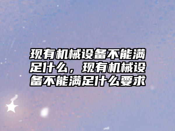 現(xiàn)有機(jī)械設(shè)備不能滿足什么，現(xiàn)有機(jī)械設(shè)備不能滿足什么要求