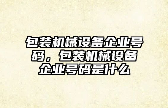 包裝機械設備企業(yè)號碼，包裝機械設備企業(yè)號碼是什么