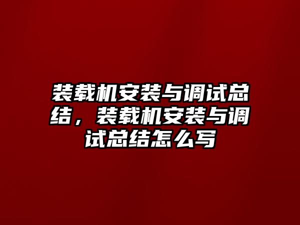 裝載機(jī)安裝與調(diào)試總結(jié)，裝載機(jī)安裝與調(diào)試總結(jié)怎么寫