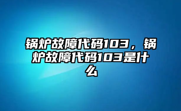 鍋爐故障代碼103，鍋爐故障代碼103是什么