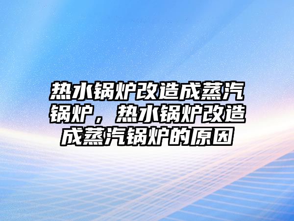 熱水鍋爐改造成蒸汽鍋爐，熱水鍋爐改造成蒸汽鍋爐的原因