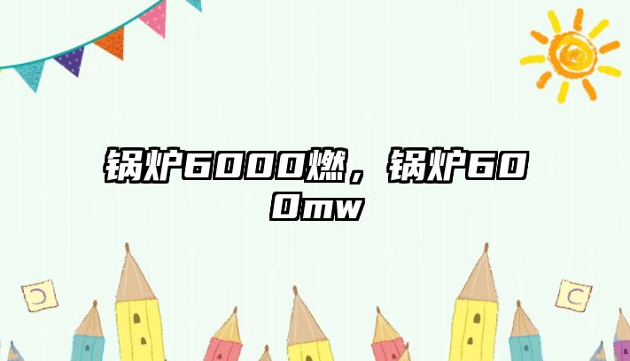 鍋爐6000燃，鍋爐600mw