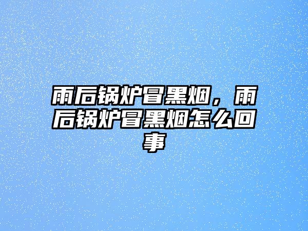 雨后鍋爐冒黑煙，雨后鍋爐冒黑煙怎么回事