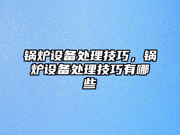 鍋爐設(shè)備處理技巧，鍋爐設(shè)備處理技巧有哪些