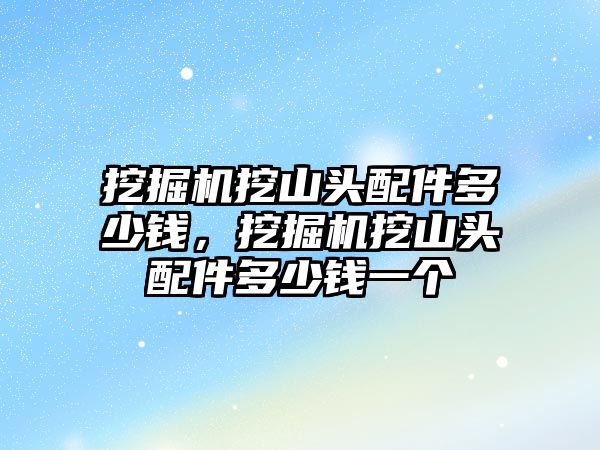 挖掘機挖山頭配件多少錢，挖掘機挖山頭配件多少錢一個