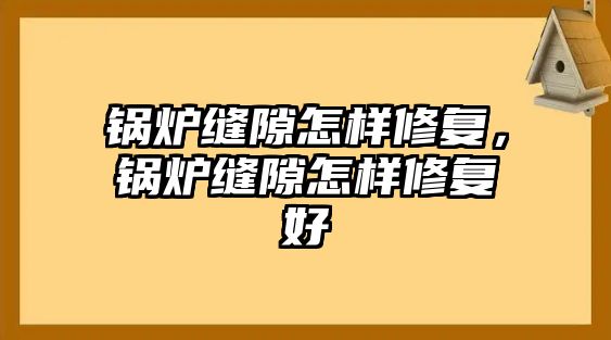 鍋爐縫隙怎樣修復(fù)，鍋爐縫隙怎樣修復(fù)好