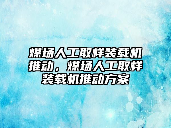 煤場人工取樣裝載機推動，煤場人工取樣裝載機推動方案