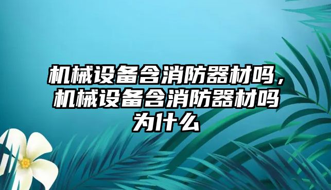 機械設(shè)備含消防器材嗎，機械設(shè)備含消防器材嗎為什么