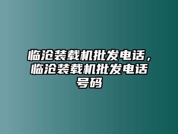 臨滄裝載機批發(fā)電話，臨滄裝載機批發(fā)電話號碼