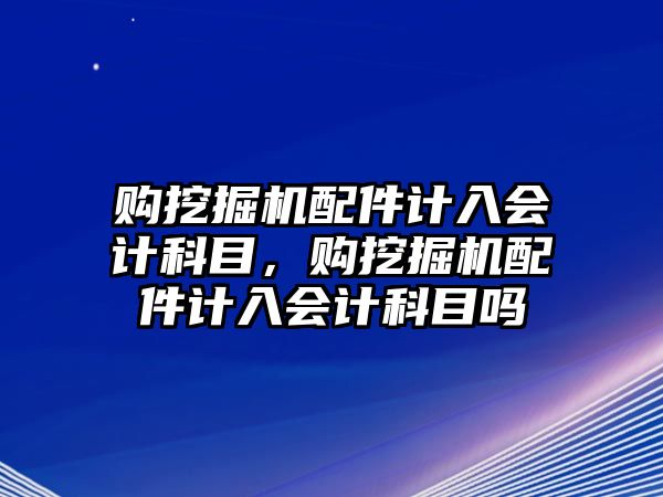 購挖掘機配件計入會計科目，購挖掘機配件計入會計科目嗎