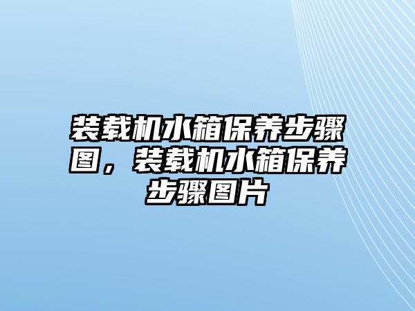 裝載機水箱保養(yǎng)步驟圖，裝載機水箱保養(yǎng)步驟圖片