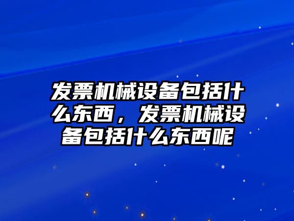 發(fā)票機械設(shè)備包括什么東西，發(fā)票機械設(shè)備包括什么東西呢