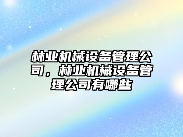 林業(yè)機(jī)械設(shè)備管理公司，林業(yè)機(jī)械設(shè)備管理公司有哪些