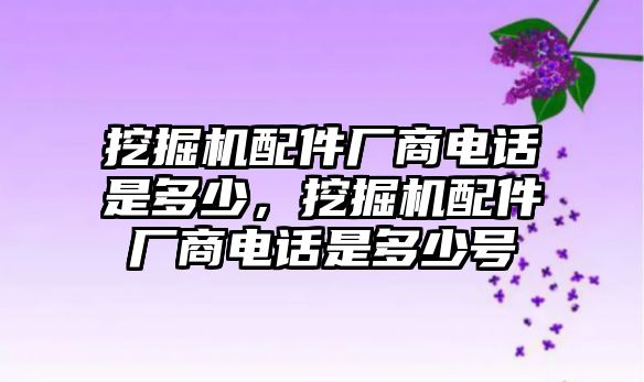 挖掘機(jī)配件廠商電話是多少，挖掘機(jī)配件廠商電話是多少號(hào)