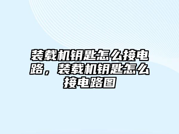 裝載機鑰匙怎么接電路，裝載機鑰匙怎么接電路圖