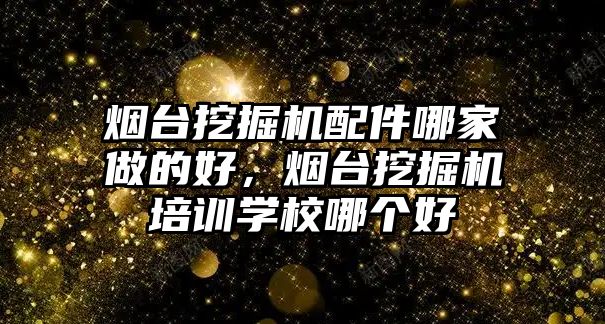 煙臺挖掘機配件哪家做的好，煙臺挖掘機培訓學校哪個好