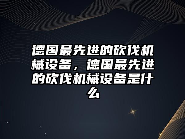 德國(guó)最先進(jìn)的砍伐機(jī)械設(shè)備，德國(guó)最先進(jìn)的砍伐機(jī)械設(shè)備是什么