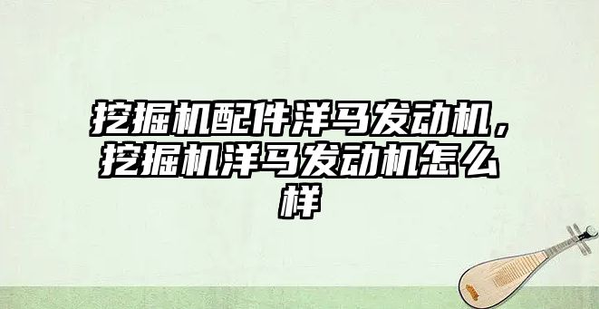 挖掘機配件洋馬發(fā)動機，挖掘機洋馬發(fā)動機怎么樣