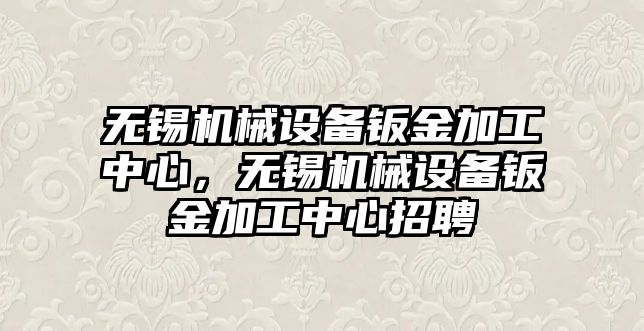 無錫機械設備鈑金加工中心，無錫機械設備鈑金加工中心招聘