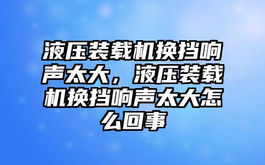 液壓裝載機換擋響聲太大，液壓裝載機換擋響聲太大怎么回事