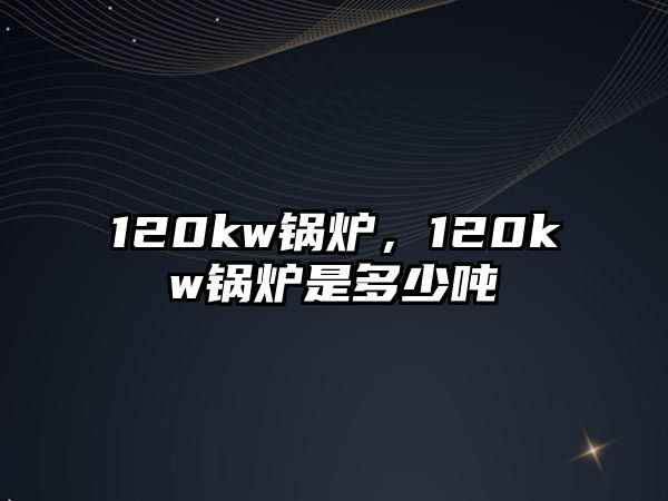 120kw鍋爐，120kw鍋爐是多少噸