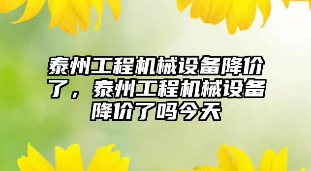 泰州工程機械設(shè)備降價了，泰州工程機械設(shè)備降價了嗎今天