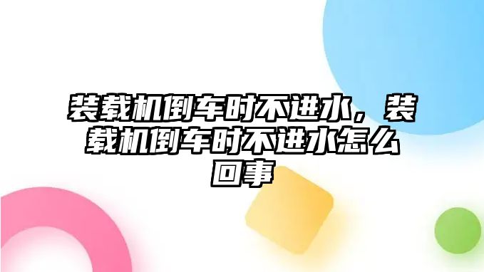 裝載機倒車時不進水，裝載機倒車時不進水怎么回事