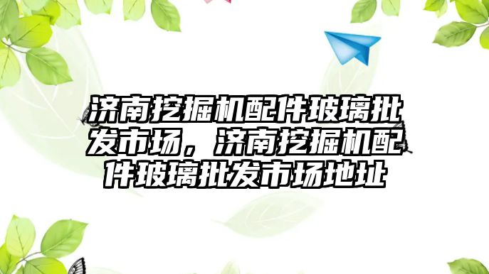 濟南挖掘機配件玻璃批發(fā)市場，濟南挖掘機配件玻璃批發(fā)市場地址