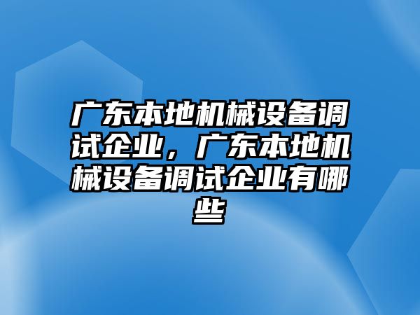 廣東本地機械設備調(diào)試企業(yè)，廣東本地機械設備調(diào)試企業(yè)有哪些