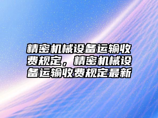 精密機械設(shè)備運輸收費規(guī)定，精密機械設(shè)備運輸收費規(guī)定最新