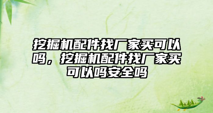 挖掘機配件找廠家買可以嗎，挖掘機配件找廠家買可以嗎安全嗎