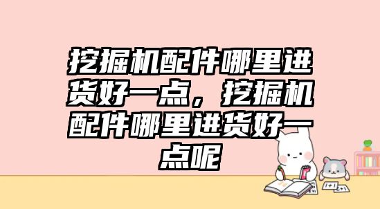 挖掘機配件哪里進貨好一點，挖掘機配件哪里進貨好一點呢