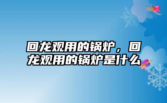 回龍觀用的鍋爐，回龍觀用的鍋爐是什么