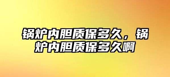 鍋爐內(nèi)膽質(zhì)保多久，鍋爐內(nèi)膽質(zhì)保多久啊