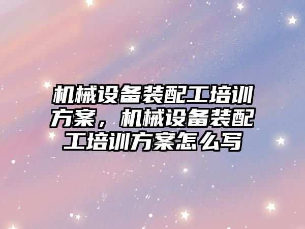 機械設備裝配工培訓方案，機械設備裝配工培訓方案怎么寫