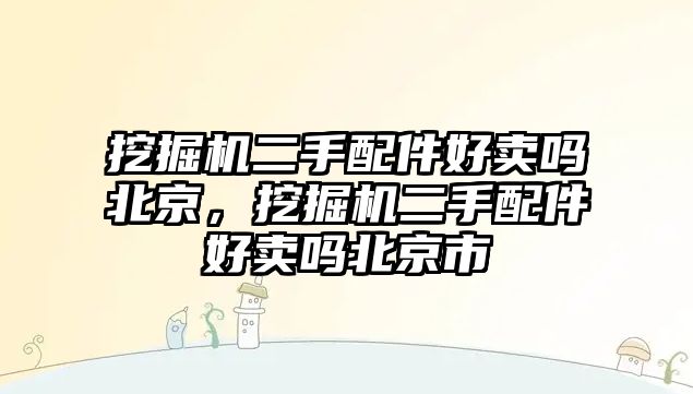 挖掘機二手配件好賣嗎北京，挖掘機二手配件好賣嗎北京市