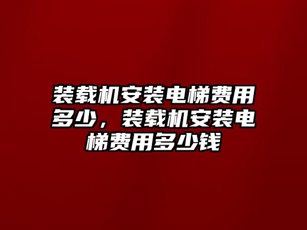 裝載機(jī)安裝電梯費(fèi)用多少，裝載機(jī)安裝電梯費(fèi)用多少錢