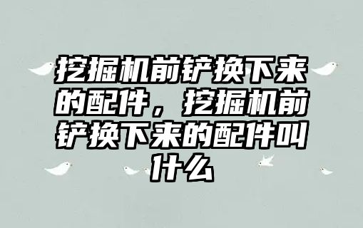 挖掘機(jī)前鏟換下來的配件，挖掘機(jī)前鏟換下來的配件叫什么