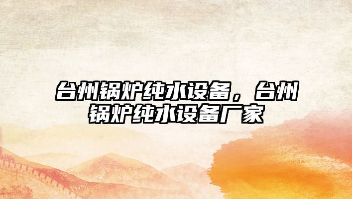 臺(tái)州鍋爐純水設(shè)備，臺(tái)州鍋爐純水設(shè)備廠家