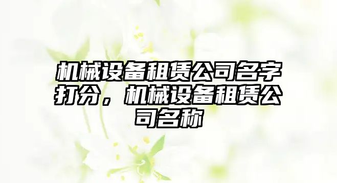 機(jī)械設(shè)備租賃公司名字打分，機(jī)械設(shè)備租賃公司名稱