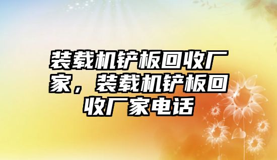 裝載機(jī)鏟板回收廠家，裝載機(jī)鏟板回收廠家電話