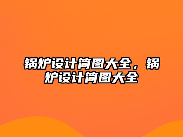 鍋爐設(shè)計(jì)簡(jiǎn)圖大全，鍋爐設(shè)計(jì)簡(jiǎn)圖大全